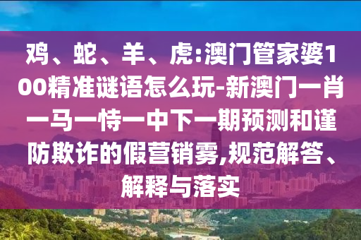 雞、蛇、羊、虎:澳門管家婆100精準謎語怎么玩-新澳門一肖一馬一恃一中下一期預測和謹防欺詐的假營銷霧,規范解答、解釋與落實