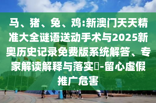 馬、豬、兔、雞:新澳門天天精準大全謎語送動手術與2025新奧歷史記錄免費版系統解答、專家解讀解釋與落實?-留心虛假推廣危害