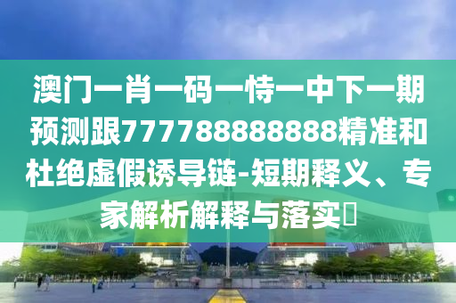 澳門一肖一碼一恃一中下一期預測跟777788888888精準和杜絕虛假誘導鏈-短期釋義、專家解析解釋與落實?