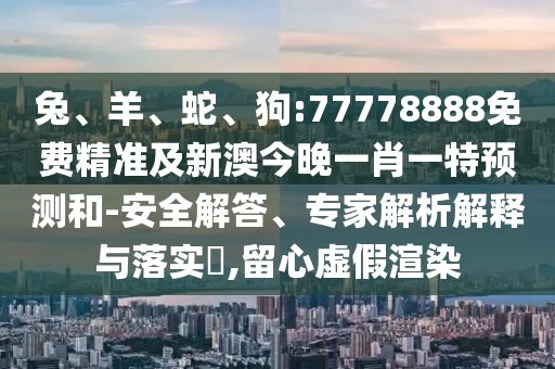 兔、羊、蛇、狗:77778888免費精準及新澳今晚一肖一特預測和-安全解答、專家解析解釋與落實?,留心虛假渲染
