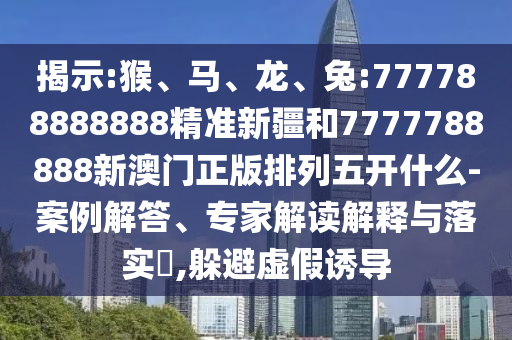 揭示:猴、馬、龍、兔:777788888888精準新疆和7777788888新澳門正版排列五開什么-案例解答、專家解讀解釋與落實?,躲避虛假誘導