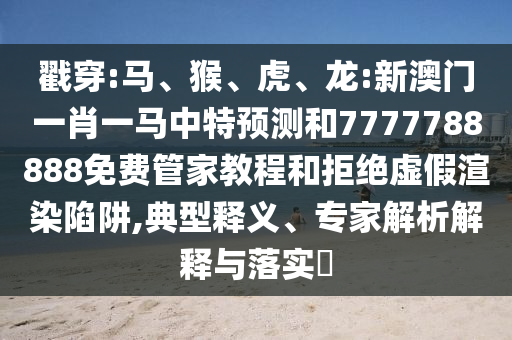 戳穿:馬、猴、虎、龍:新澳門一肖一馬中特預測和7777788888免費管家教程和拒絕虛假渲染陷阱,典型釋義、專家解析解釋與落實?
