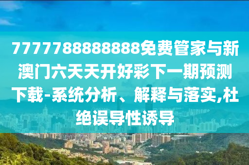 7777788888888免費管家與新澳門六天天開好彩下一期預測下載-系統分析、解釋與落實,杜絕誤導性誘導