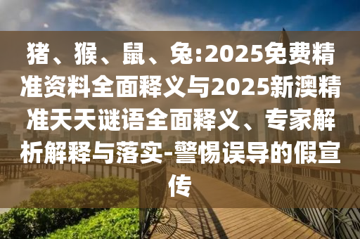 豬、猴、鼠、兔:2025免費精準資料全面釋義與2025新澳精準天天謎語全面釋義、專家解析解釋與落實-警惕誤導的假宣傳