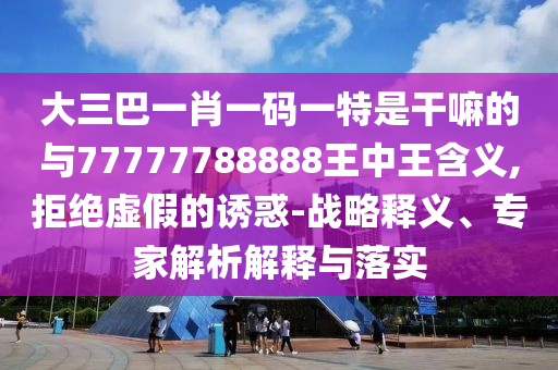大三巴一肖一碼一特是干嘛的與77777788888王中王含義,拒絕虛假的誘惑-戰略釋義、專家解析解釋與落實