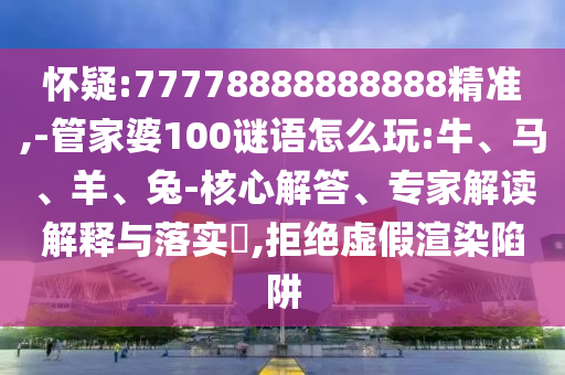 懷疑:77778888888888精準,-管家婆100謎語怎么玩:牛、馬、羊、兔-核心解答、專家解讀解釋與落實?,拒絕虛假渲染陷阱