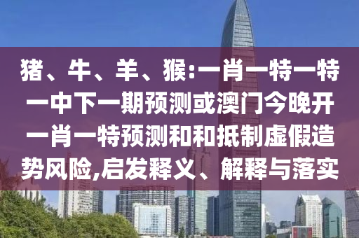 豬、牛、羊、猴:一肖一特一特一中下一期預測或澳門今晚開一肖一特預測和和抵制虛假造勢風險,啟發釋義、解釋與落實