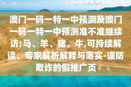 澳門一碼一特一中預測及澳門一碼一特一中預測準不準繼續訪:馬、羊、豬、牛,可持續解讀、專家解析解釋與落實-謹防欺詐的假推廣頁