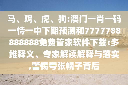 馬、雞、虎、狗:澳門一肖一碼一恃一中下期預測和7777788888888免費管家軟件下載:多維釋義、專家解讀解釋與落實,警惕夸張幌子背后