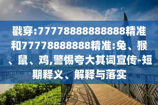 戳穿:77778888888888精準和77778888888精準:兔、猴、鼠、雞,警惕夸大其詞宣傳-短期釋義、解釋與落實