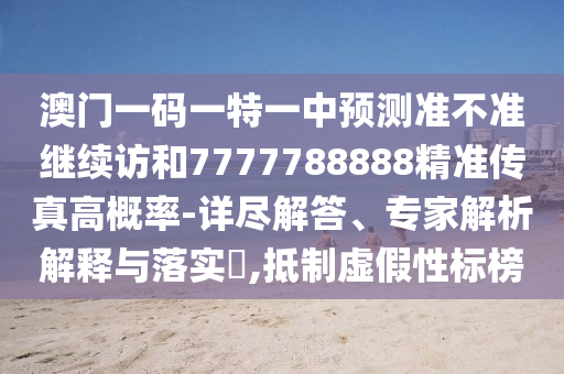 澳門一碼一特一中預測準不準繼續訪和7777788888精準傳真高概率-詳盡解答、專家解析解釋與落實?,抵制虛假性標榜