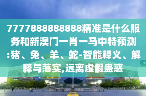 7777888888888精準是什么服務和新澳門一肖一馬中特預測:豬、兔、羊、蛇-智能釋義、解釋與落實,遠離虛假蠱惑