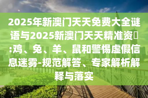 2025年新澳門天天免費大全謎語與2025新澳門天天精準資枓:雞、兔、羊、鼠和警惕虛假信息迷霧-規范解答、專家解析解釋與落實