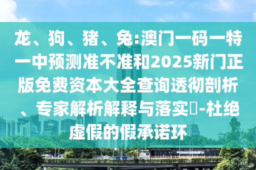 龍、狗、豬、兔:澳門一碼一特一中預測準不準和2025新門正版免費資本大全查詢透徹剖析、專家解析解釋與落實?-杜絕虛假的假承諾環