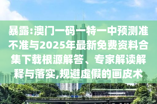 暴露:澳門一碼一特一中預測準不準與2025年最新免費資料合集下載根源解答、專家解讀解釋與落實,規避虛假的畫皮術