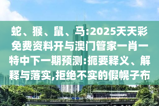 蛇、猴、鼠、馬:2025天天彩免費資料開與澳門管家一肖一特中下一期預測:扼要釋義、解釋與落實,拒絕不實的假幌子布