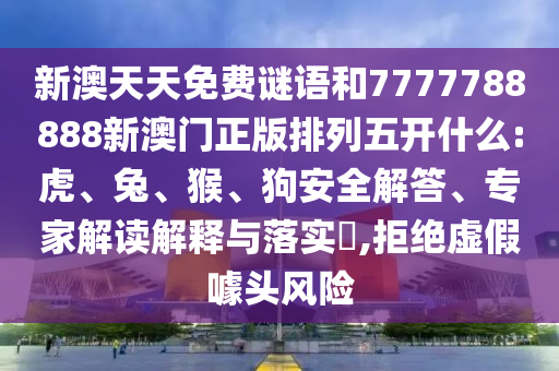新澳天天免費謎語和7777788888新澳門正版排列五開什么:虎、兔、猴、狗安全解答、專家解讀解釋與落實?,拒絕虛假噱頭風險