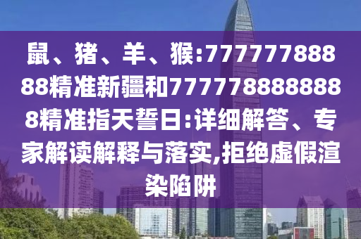 鼠、豬、羊、猴:77777788888精準新疆和7777788888888精準指天誓日:詳細解答、專家解讀解釋與落實,拒絕虛假渲染陷阱