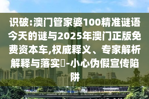 識破:澳門管家婆100精準謎語今天的謎與2025年澳門正版免費資本車,權威釋義、專家解析解釋與落實?-小心偽假宣傳陷阱