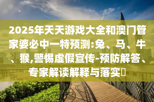 2025年天天游戲大全和澳門管家婆必中一特預測:兔、馬、牛、猴,警惕虛假宣傳-預防解答、專家解讀解釋與落實?