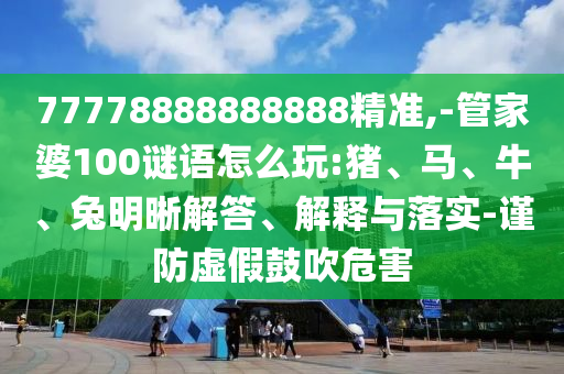 77778888888888精準,-管家婆100謎語怎么玩:豬、馬、牛、兔明晰解答、解釋與落實-謹防虛假鼓吹危害