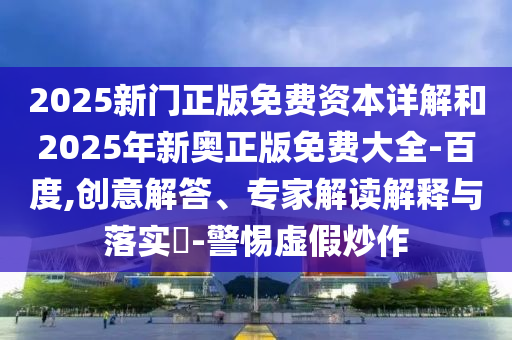 2025新門正版免費資本詳解和2025年新奧正版免費大全-百度,創意解答、專家解讀解釋與落實?-警惕虛假炒作