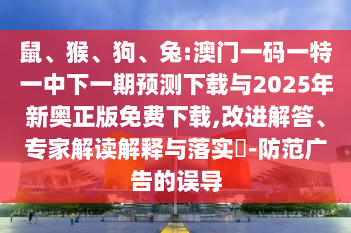 鼠、猴、狗、兔:澳門一碼一特一中下一期預測下載與2025年新奧正版免費下載,改進解答、專家解讀解釋與落實?-防范廣告的誤導