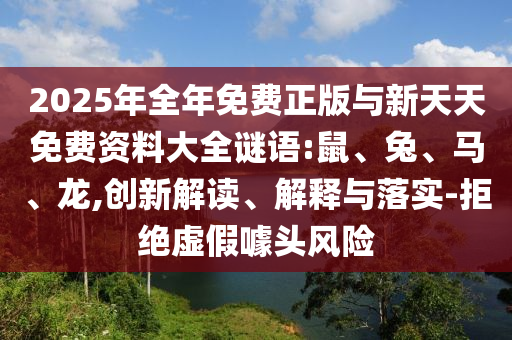 2025年全年免費正版與新天天免費資料大全謎語:鼠、兔、馬、龍,創新解讀、解釋與落實-拒絕虛假噱頭風險