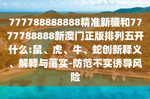 777788888888精準新疆和7777788888新澳門正版排列五開什么:鼠、虎、牛、蛇創新釋義、解釋與落實-防范不實誘導風險