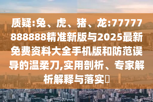 質疑:兔、虎、豬、龍:77777888888精準新版與2025最新免費資料大全手機版和防范誤導的溫柔刀,實用剖析、專家解析解釋與落實?