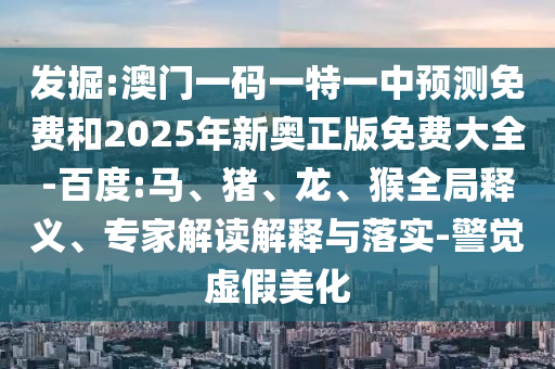 發掘:澳門一碼一特一中預測免費和2025年新奧正版免費大全-百度:馬、豬、龍、猴全局釋義、專家解讀解釋與落實-警覺虛假美化