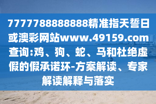 7777788888888精準指天誓日或澳彩網站www.49159.соm查詢:雞、狗、蛇、馬和杜絕虛假的假承諾環-方案解讀、專家解讀解釋與落實