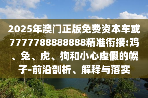 2025年澳門正版免費資本車或7777788888888精準銜接:雞、兔、虎、狗和小心虛假的幌子-前沿剖析、解釋與落實