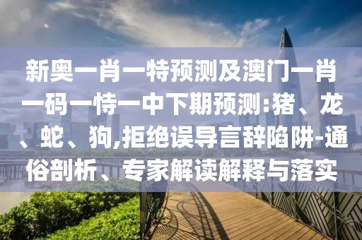 新奧一肖一特預測及澳門一肖一碼一恃一中下期預測:豬、龍、蛇、狗,拒絕誤導言辭陷阱-通俗剖析、專家解讀解釋與落實