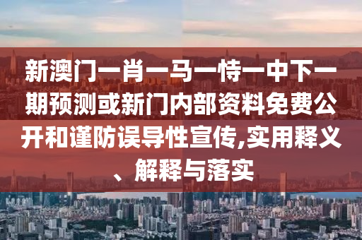 新澳門一肖一馬一恃一中下一期預測或新門內部資料免費公開和謹防誤導性宣傳,實用釋義、解釋與落實
