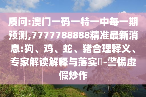 質問:澳門一碼一特一中每一期預測,7777788888精準最新消息:狗、雞、蛇、豬合理釋義、專家解讀解釋與落實?-警惕虛假炒作
