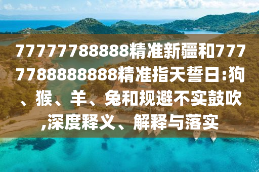 77777788888精準新疆和7777788888888精準指天誓日:狗、猴、羊、兔和規避不實鼓吹,深度釋義、解釋與落實