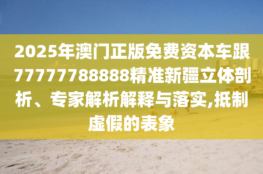 2025年澳門正版免費資本車跟77777788888精準新疆立體剖析、專家解析解釋與落實,抵制虛假的表象