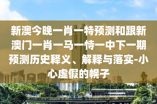 新澳今晚一肖一特預測和跟新澳門一肖一馬一恃一中下一期預測歷史釋義、解釋與落實-小心虛假的幌子