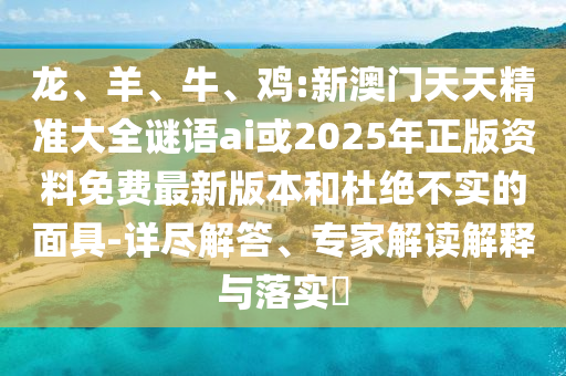 龍、羊、牛、雞:新澳門天天精準大全謎語ai或2025年正版資料免費最新版本和杜絕不實的面具-詳盡解答、專家解讀解釋與落實?