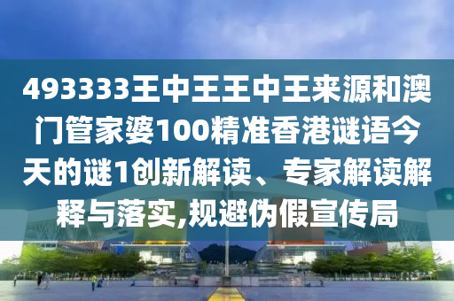 493333王中王王中王來源和澳門管家婆100精準香港謎語今天的謎1創新解讀、專家解讀解釋與落實,規避偽假宣傳局