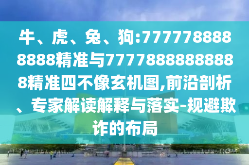 牛、虎、兔、狗:7777788888888精準與77778888888888精準四不像玄機圖,前沿剖析、專家解讀解釋與落實-規避欺詐的布局