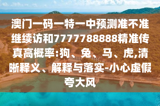 澳門一碼一特一中預測準不準繼續訪和7777788888精準傳真高概率:狗、兔、馬、虎,清晰釋義、解釋與落實-小心虛假夸大風