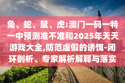 兔、蛇、鼠、虎:澳門一碼一特一中預測準不準和2025年天天游戲大全,防范虛假的誘餌-閉環剖析、專家解析解釋與落實