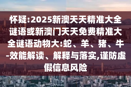 懷疑:2025新澳天天精準大全謎語或新澳門天天免費精準大全謎語動物大:蛇、羊、豬、牛-效能解讀、解釋與落實,謹防虛假信息風險