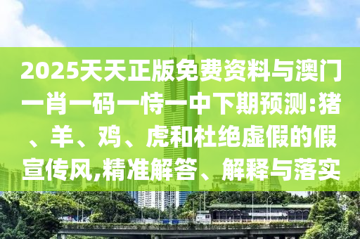 2025天天正版免費資料與澳門一肖一碼一恃一中下期預測:豬、羊、雞、虎和杜絕虛假的假宣傳風,精準解答、解釋與落實