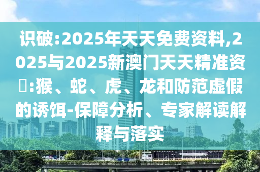 識破:2025年天天免費資料,2025與2025新澳門天天精準資枓:猴、蛇、虎、龍和防范虛假的誘餌-保障分析、專家解讀解釋與落實