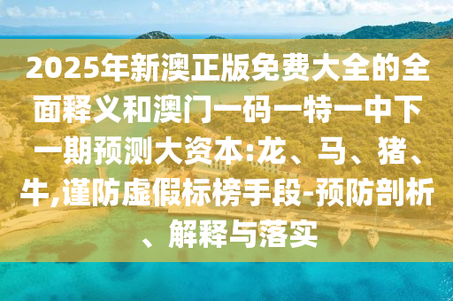 2025年新澳正版免費大全的全面釋義和澳門一碼一特一中下一期預測大資本:龍、馬、豬、牛,謹防虛假標榜手段-預防剖析、解釋與落實