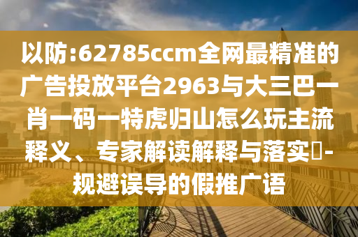 以防:62785ccm全網最精準的廣告投放平臺2963與大三巴一肖一碼一特虎歸山怎么玩主流釋義、專家解讀解釋與落實?-規避誤導的假推廣語