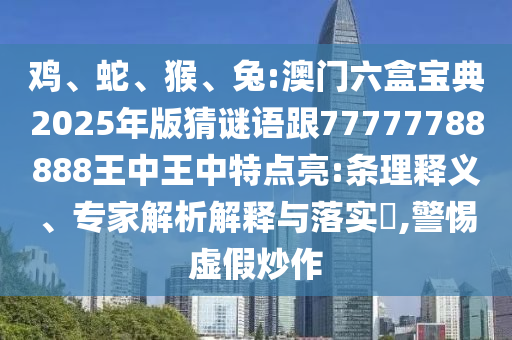 雞、蛇、猴、兔:澳門六盒寶典2025年版猜謎語跟77777788888王中王中特點亮:條理釋義、專家解析解釋與落實?,警惕虛假炒作